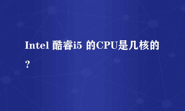 Intel 酷睿i5 的CPU是几核的？