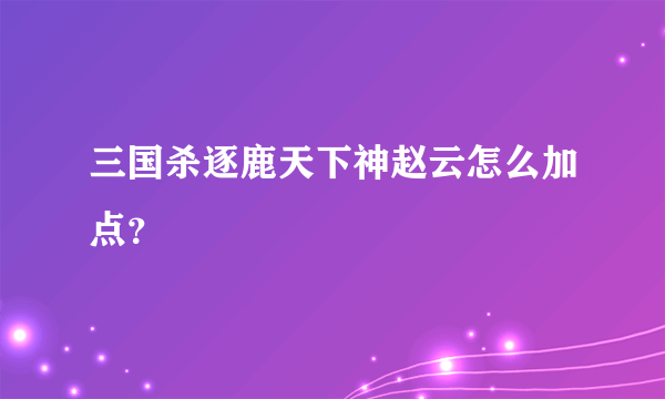 三国杀逐鹿天下神赵云怎么加点？