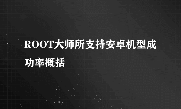 ROOT大师所支持安卓机型成功率概括
