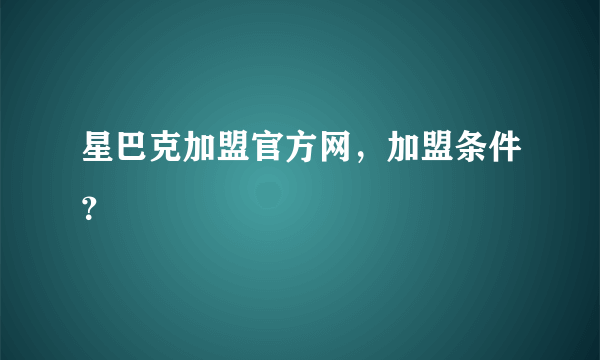 星巴克加盟官方网，加盟条件？