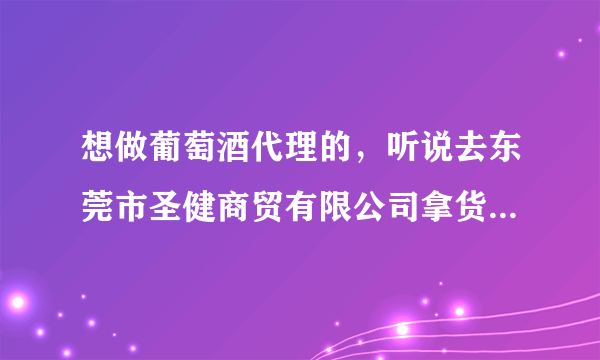 想做葡萄酒代理的，听说去东莞市圣健商贸有限公司拿货，价格行业最低，酒质很好，靠谱吗？