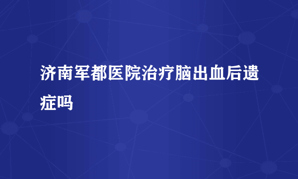 济南军都医院治疗脑出血后遗症吗