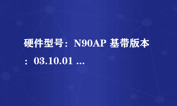 硬件型号：N90AP 基带版本：03.10.01 序列号：84039CGYA4T IMEI；012426002247529IMSI：001010123456063