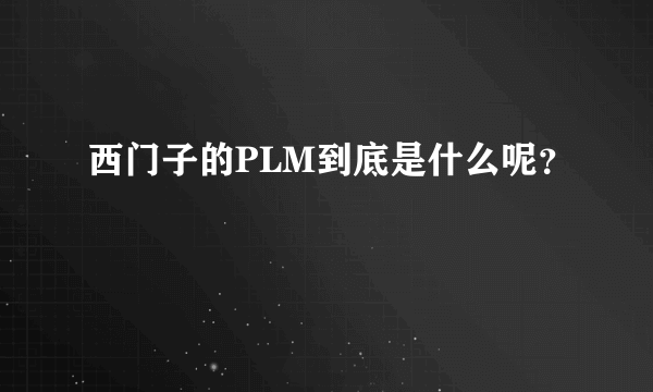 西门子的PLM到底是什么呢？