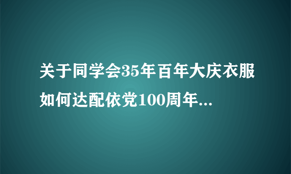 关于同学会35年百年大庆衣服如何达配依党100周年和同学35周年庆典如何配短袖