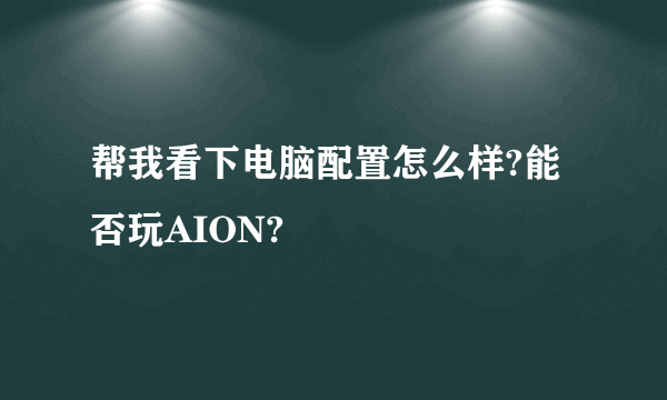 帮我看下电脑配置怎么样?能否玩AION?