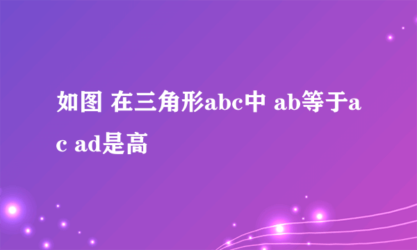 如图 在三角形abc中 ab等于ac ad是高