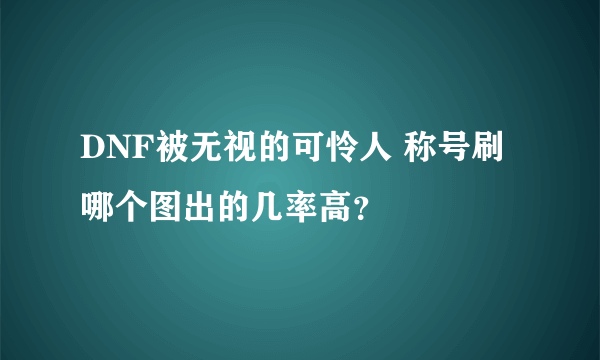 DNF被无视的可怜人 称号刷哪个图出的几率高？