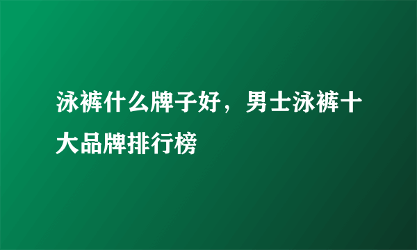 泳裤什么牌子好，男士泳裤十大品牌排行榜
