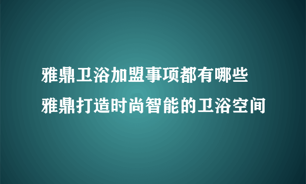 雅鼎卫浴加盟事项都有哪些  雅鼎打造时尚智能的卫浴空间