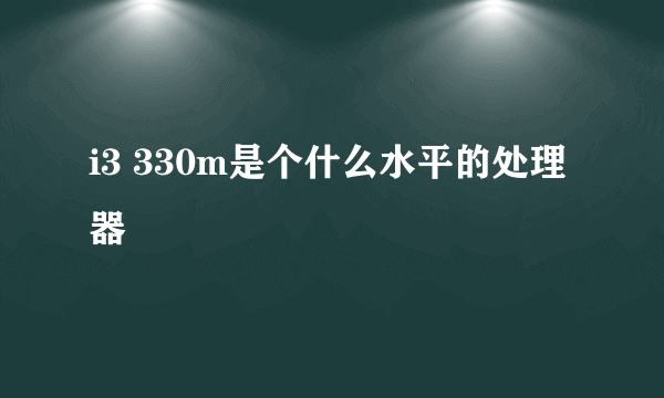 i3 330m是个什么水平的处理器