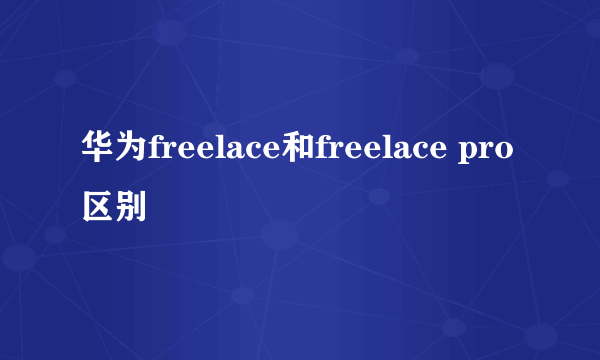华为freelace和freelace pro区别