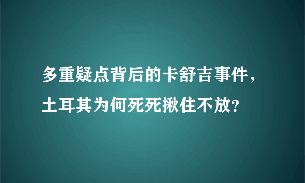 多重疑点背后的卡舒吉事件，土耳其为何死死揪住不放？