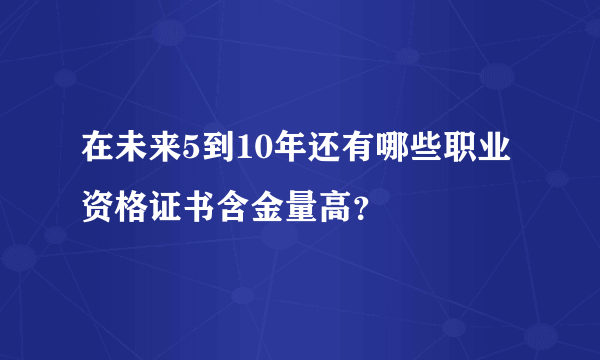 在未来5到10年还有哪些职业资格证书含金量高？