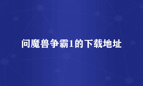 问魔兽争霸1的下载地址