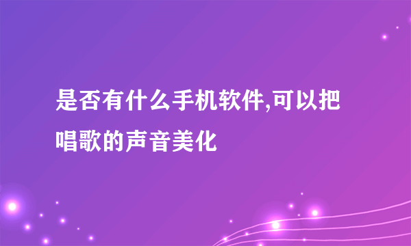 是否有什么手机软件,可以把唱歌的声音美化