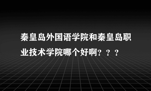 秦皇岛外国语学院和秦皇岛职业技术学院哪个好啊？？？