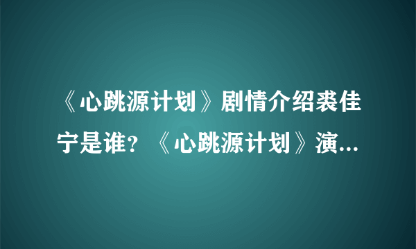《心跳源计划》剧情介绍裘佳宁是谁？《心跳源计划》演员表人物介绍曝光