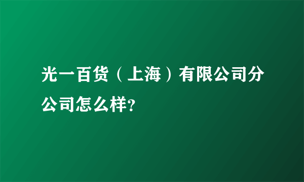 光一百货（上海）有限公司分公司怎么样？