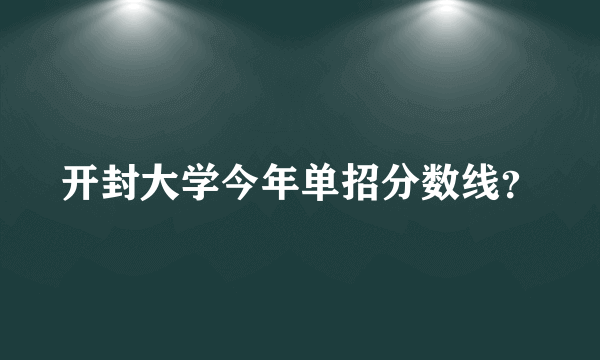 开封大学今年单招分数线？