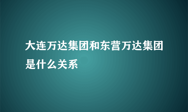 大连万达集团和东营万达集团是什么关系