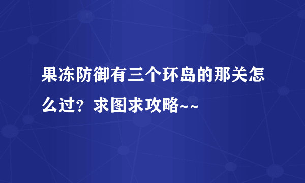 果冻防御有三个环岛的那关怎么过？求图求攻略~~