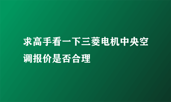 求高手看一下三菱电机中央空调报价是否合理