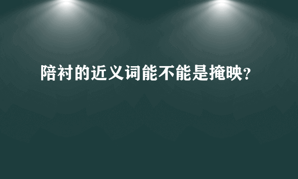 陪衬的近义词能不能是掩映？