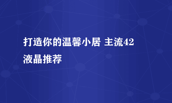 打造你的温馨小居 主流42吋液晶推荐