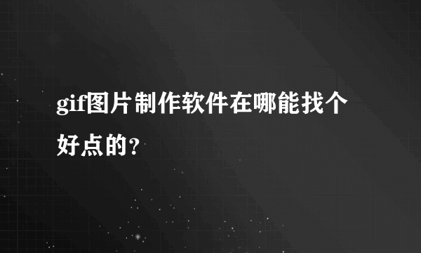 gif图片制作软件在哪能找个好点的？