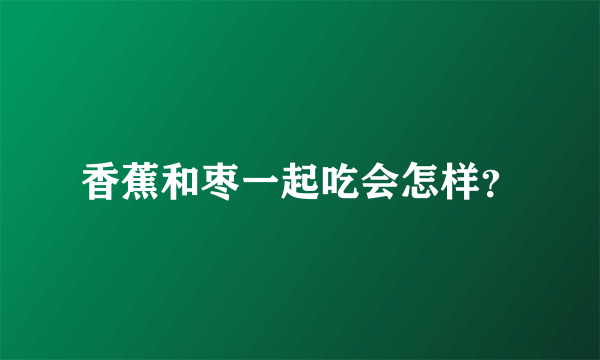 香蕉和枣一起吃会怎样？