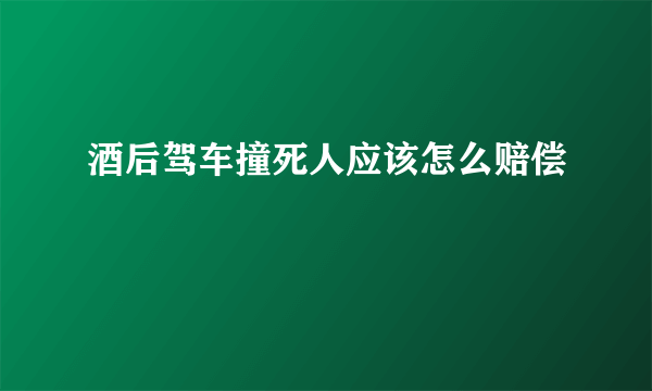 酒后驾车撞死人应该怎么赔偿