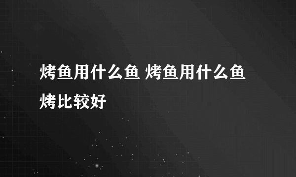 烤鱼用什么鱼 烤鱼用什么鱼烤比较好