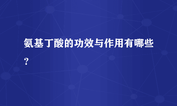 氨基丁酸的功效与作用有哪些？
