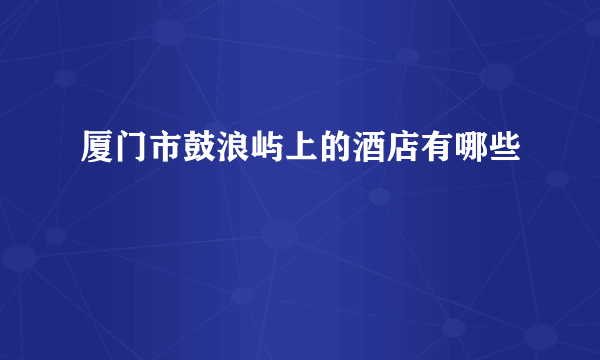 厦门市鼓浪屿上的酒店有哪些