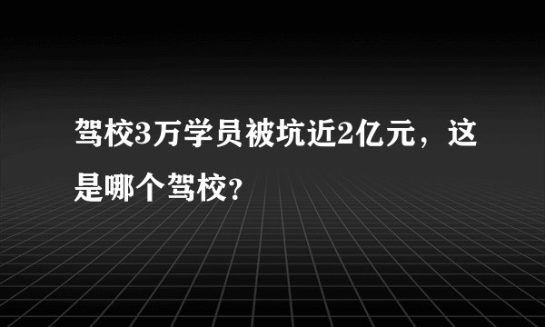 驾校3万学员被坑近2亿元，这是哪个驾校？