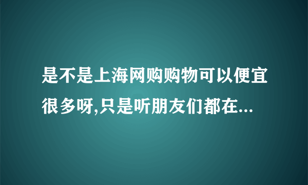 是不是上海网购购物可以便宜很多呀,只是听朋友们都在说,自己不太清楚