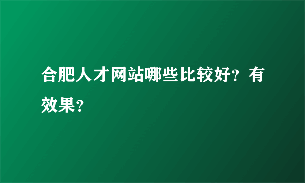 合肥人才网站哪些比较好？有效果？
