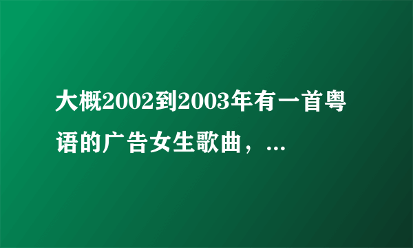 大概2002到2003年有一首粤语的广告女生歌曲，好像是喜力啤酒的，大概歌