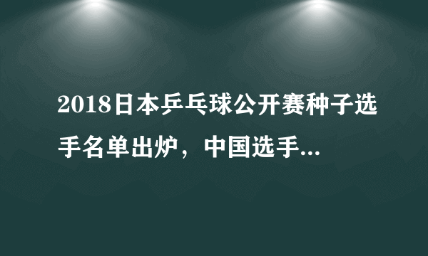 2018日本乒乓球公开赛种子选手名单出炉，中国选手几人入围，夺冠前景如何？
