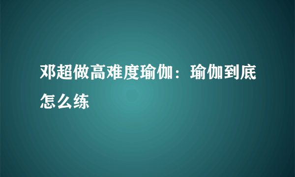 邓超做高难度瑜伽：瑜伽到底怎么练