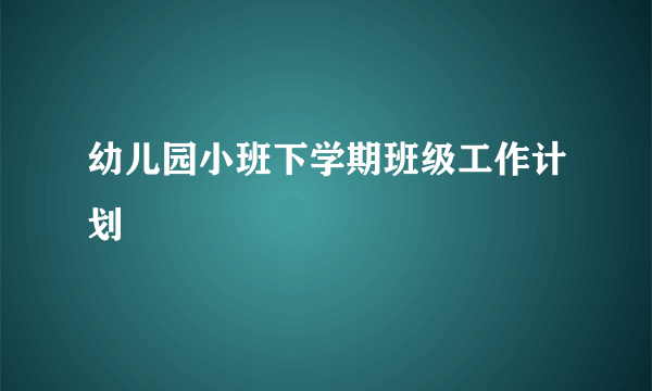幼儿园小班下学期班级工作计划