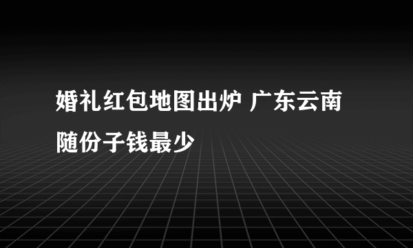 婚礼红包地图出炉 广东云南随份子钱最少