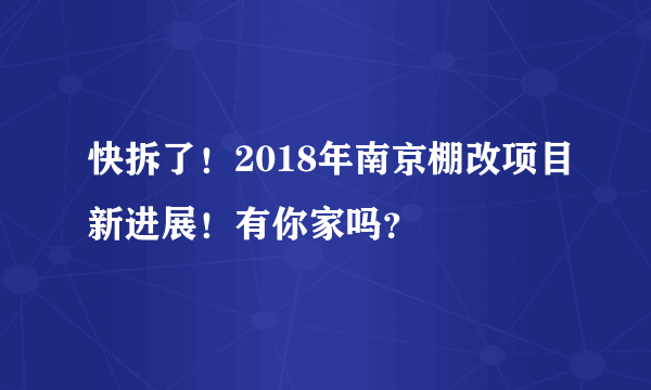 快拆了！2018年南京棚改项目新进展！有你家吗？