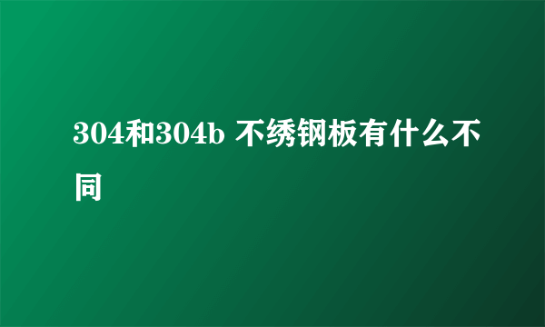 304和304b 不绣钢板有什么不同