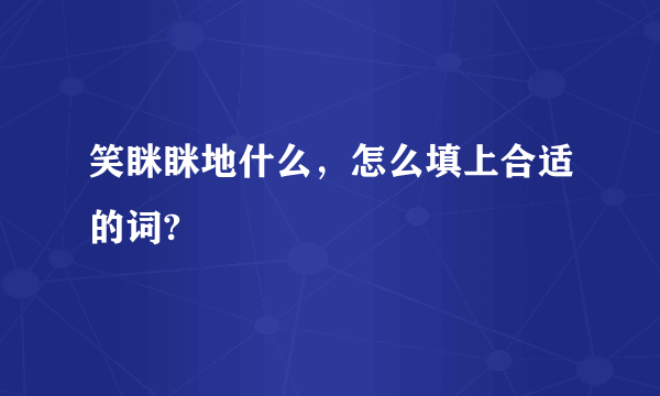 笑眯眯地什么，怎么填上合适的词?