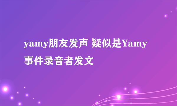 yamy朋友发声 疑似是Yamy事件录音者发文