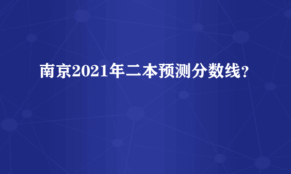 南京2021年二本预测分数线？