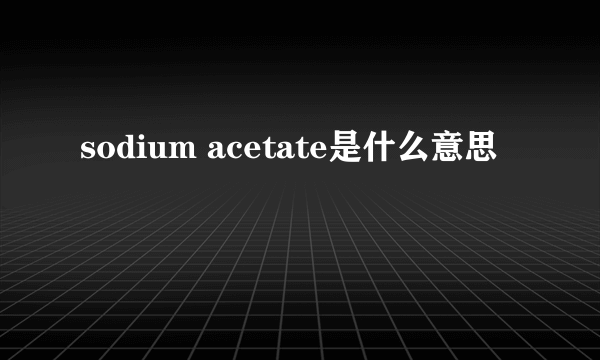 sodium acetate是什么意思