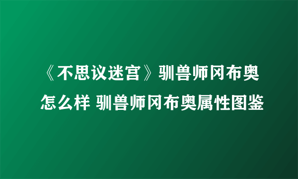《不思议迷宫》驯兽师冈布奥怎么样 驯兽师冈布奥属性图鉴